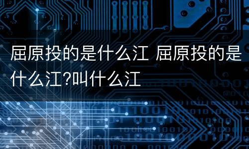 屈原投的是什么江 屈原投的是什么江?叫什么江