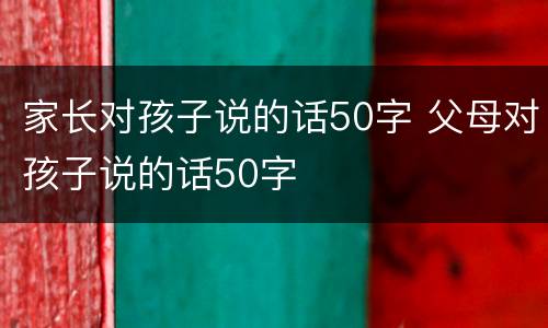 家长对孩子说的话50字 父母对孩子说的话50字