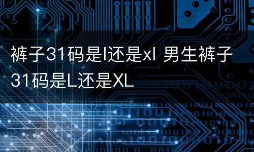 裤子31码是l还是xl 男生裤子31码是L还是XL