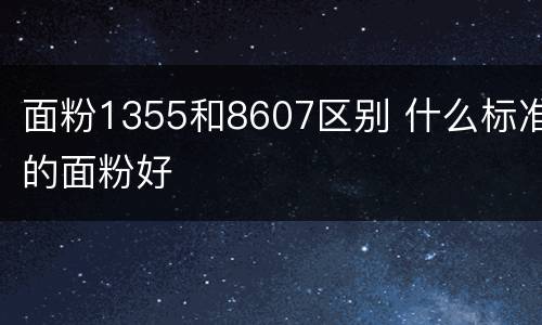 面粉1355和8607区别 什么标准的面粉好
