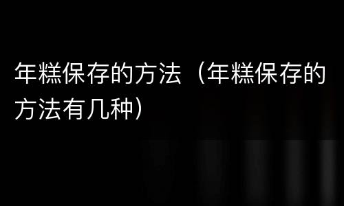 年糕保存的方法（年糕保存的方法有几种）