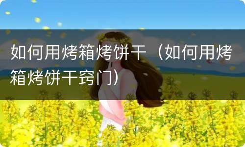 如何用烤箱烤饼干（如何用烤箱烤饼干窍门）