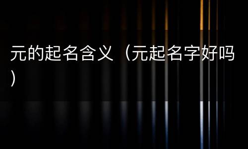 元的起名含义（元起名字好吗）