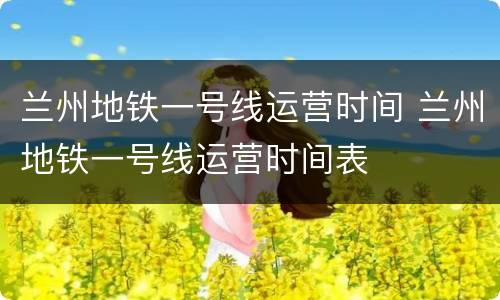 兰州地铁一号线运营时间 兰州地铁一号线运营时间表