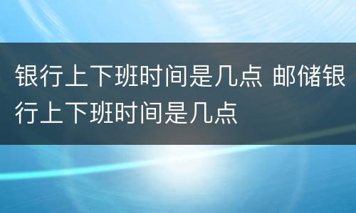 银行上下班时间是几点 邮储银行上下班时间是几点