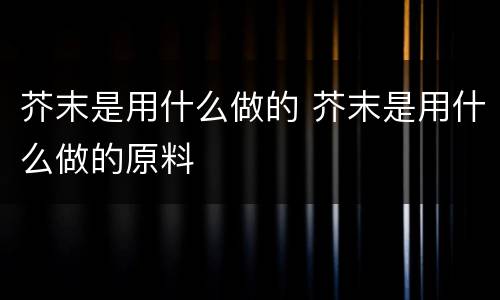 芥末是用什么做的 芥末是用什么做的原料