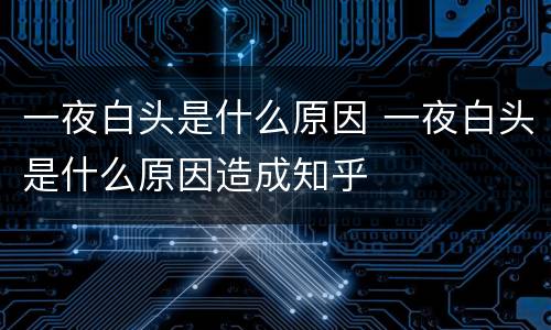 一夜白头是什么原因 一夜白头是什么原因造成知乎