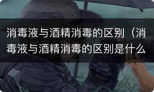消毒液与酒精消毒的区别（消毒液与酒精消毒的区别是什么）