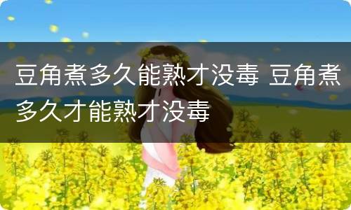 豆角煮多久能熟才没毒 豆角煮多久才能熟才没毒