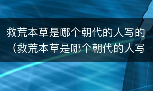 救荒本草是哪个朝代的人写的（救荒本草是哪个朝代的人写的作品）