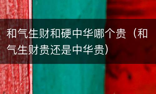 和气生财和硬中华哪个贵（和气生财贵还是中华贵）