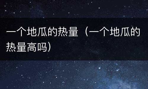 一个地瓜的热量（一个地瓜的热量高吗）