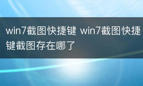 win7截图快捷键 win7截图快捷键截图存在哪了