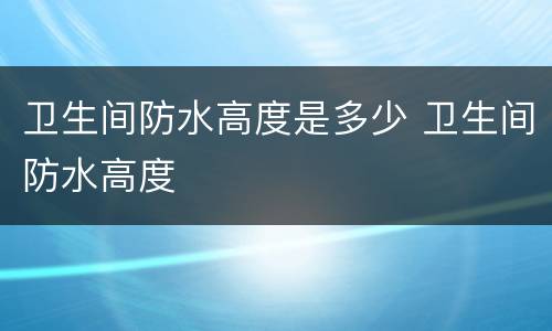 卫生间防水高度是多少 卫生间防水高度