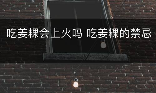 吃姜粿会上火吗 吃姜粿的禁忌