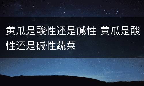 黄瓜是酸性还是碱性 黄瓜是酸性还是碱性蔬菜