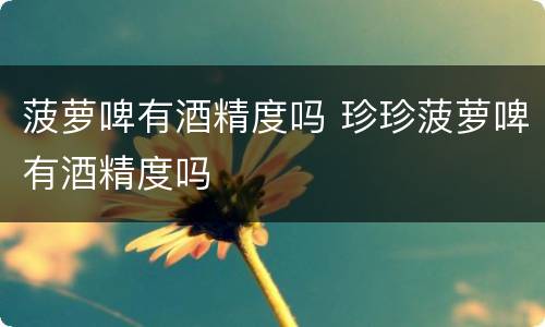 菠萝啤有酒精度吗 珍珍菠萝啤有酒精度吗