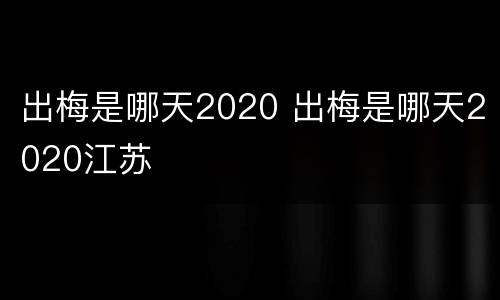 出梅是哪天2020 出梅是哪天2020江苏
