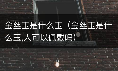 金丝玉是什么玉（金丝玉是什么玉,人可以佩戴吗）