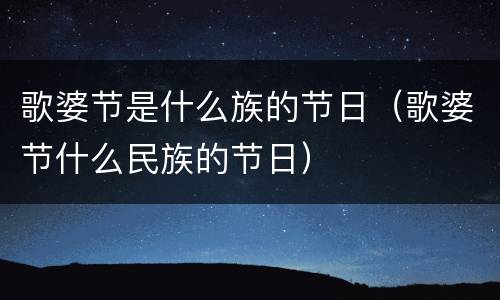 歌婆节是什么族的节日（歌婆节什么民族的节日）