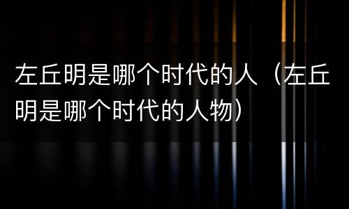 左丘明是哪个时代的人（左丘明是哪个时代的人物）