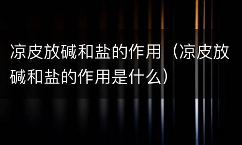 凉皮放碱和盐的作用（凉皮放碱和盐的作用是什么）