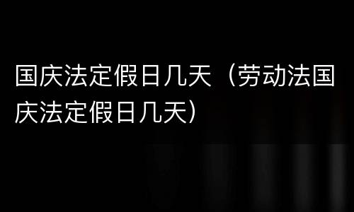 国庆法定假日几天（劳动法国庆法定假日几天）