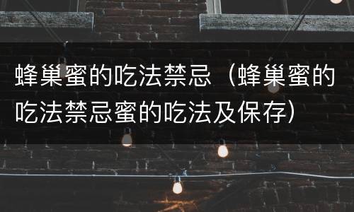 蜂巢蜜的吃法禁忌（蜂巢蜜的吃法禁忌蜜的吃法及保存）