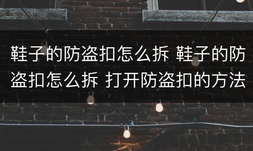 鞋子的防盗扣怎么拆 鞋子的防盗扣怎么拆 打开防盗扣的方法