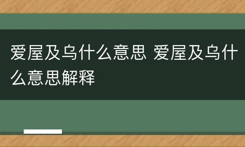 爱屋及乌什么意思 爱屋及乌什么意思解释