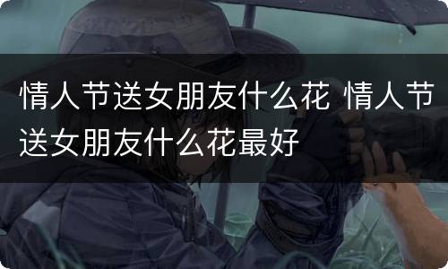 情人节送女朋友什么花 情人节送女朋友什么花最好