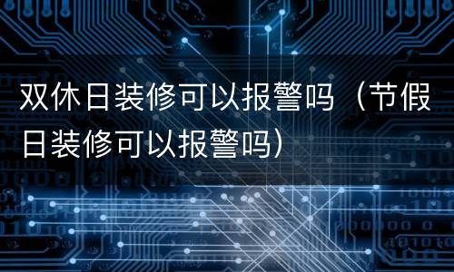 双休日装修可以报警吗（节假日装修可以报警吗）