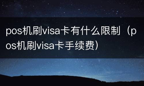 pos机刷visa卡有什么限制（pos机刷visa卡手续费）