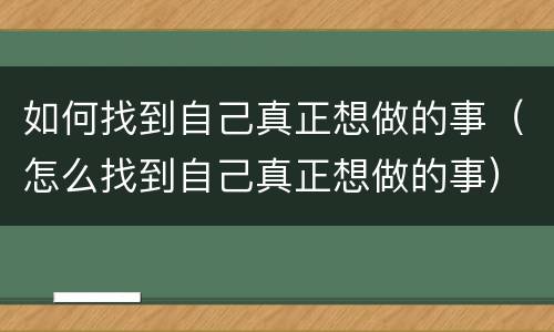 如何找到自己真正想做的事（怎么找到自己真正想做的事）
