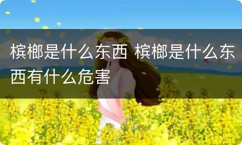 槟榔是什么东西 槟榔是什么东西有什么危害