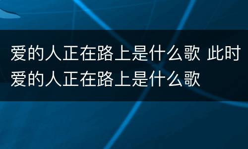 爱的人正在路上是什么歌 此时爱的人正在路上是什么歌