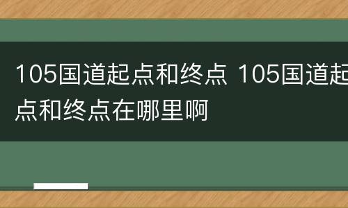 105国道起点和终点 105国道起点和终点在哪里啊