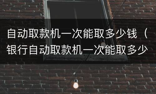 自动取款机一次能取多少钱（银行自动取款机一次能取多少钱）