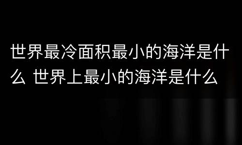 世界最冷面积最小的海洋是什么 世界上最小的海洋是什么