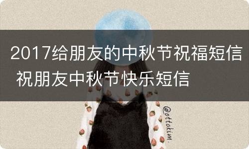 2017给朋友的中秋节祝福短信 祝朋友中秋节快乐短信