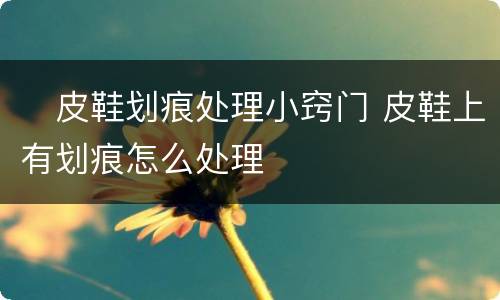 ​皮鞋划痕处理小窍门 皮鞋上有划痕怎么处理