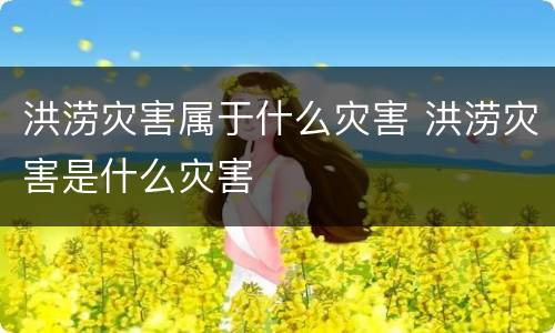 洪涝灾害属于什么灾害 洪涝灾害是什么灾害