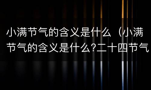 小满节气的含义是什么（小满节气的含义是什么?二十四节气小满的来历传说故事）
