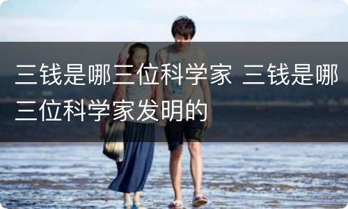 三钱是哪三位科学家 三钱是哪三位科学家发明的