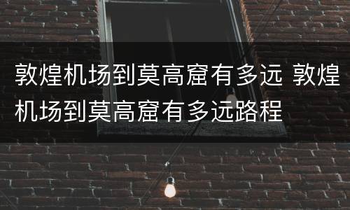 敦煌机场到莫高窟有多远 敦煌机场到莫高窟有多远路程