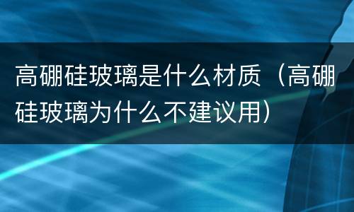 高硼硅玻璃是什么材质（高硼硅玻璃为什么不建议用）