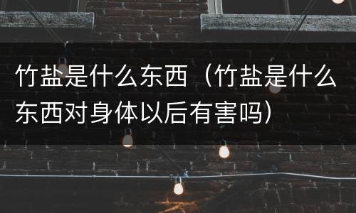 竹盐是什么东西（竹盐是什么东西对身体以后有害吗）