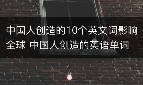 中国人创造的10个英文词影响全球 中国人创造的英语单词