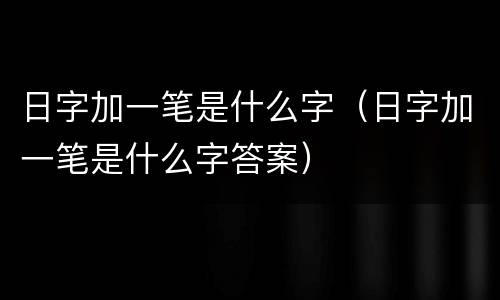 日字加一笔是什么字（日字加一笔是什么字答案）