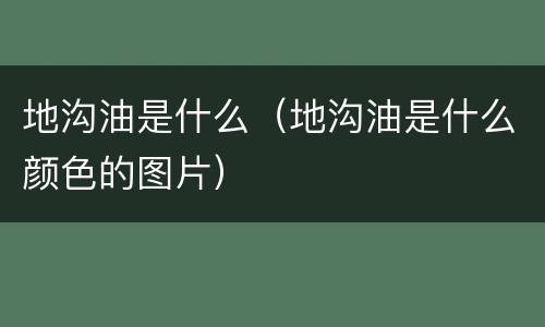 地沟油是什么（地沟油是什么颜色的图片）